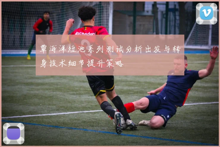 覃海洋短池系列测试分析出发与转身技术细节提升策略